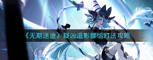 无期迷途疑凶追影娜恰打法攻略