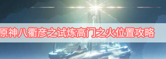 原神八衢彦试炼高门之火位置攻略
