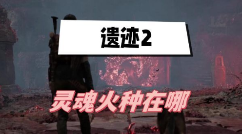 遗迹2灵魂火种刷新位置全解析